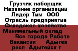 Грузчик-наборщик › Название организации ­ Лидер Тим, ООО › Отрасль предприятия ­ Складское хозяйство › Минимальный оклад ­ 15 000 - Все города Работа » Вакансии   . Адыгея респ.,Адыгейск г.